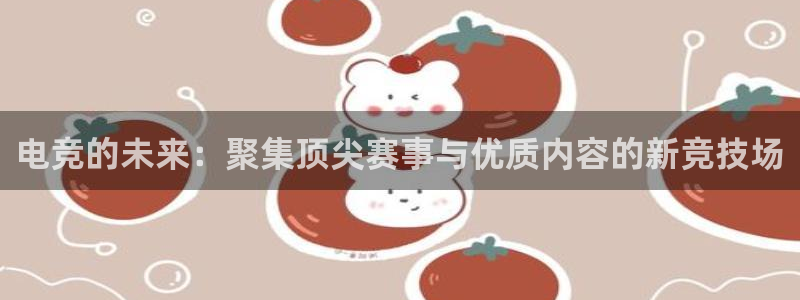 易游电竞官网：电竞的未来：聚集顶尖赛事与优质内容的新竞技场