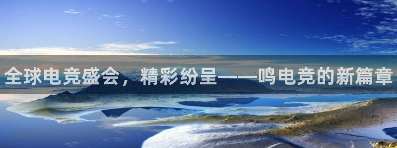 易游电竞官网：全球电竞盛会，精彩纷呈——鸣电竞的新篇章