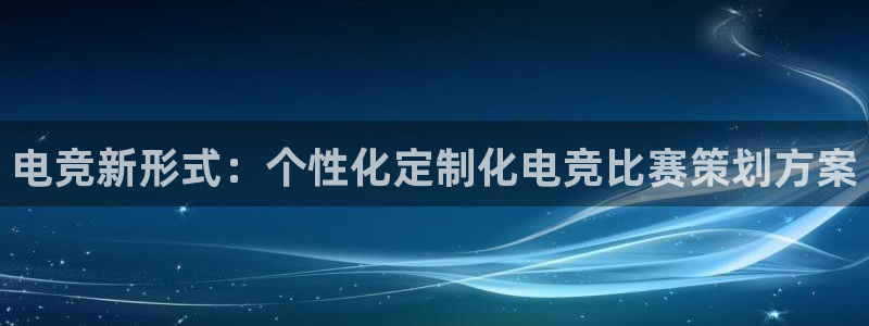 易游电竞：电竞新形式：个性化定制化电竞比赛策划方案
