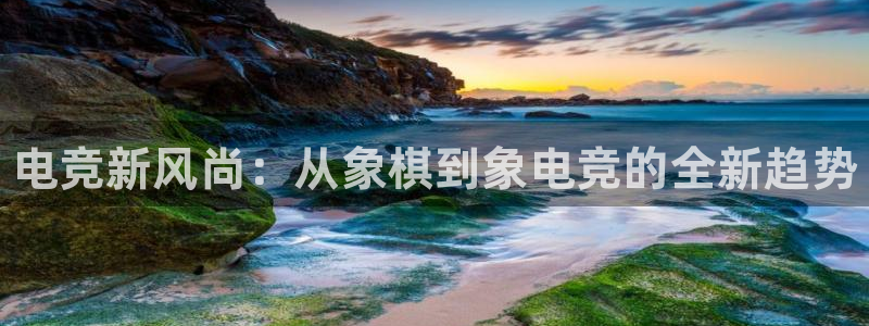 易游电竞：电竞新风尚：从象棋到象电竞的全新趋势