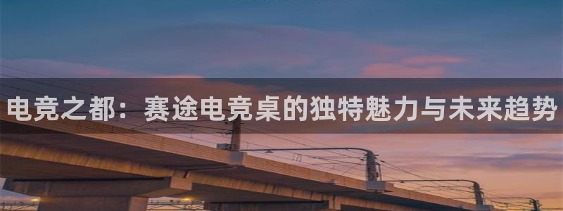 易游电竞官网：电竞之都：赛途电竞桌的独特魅力与未来趋势