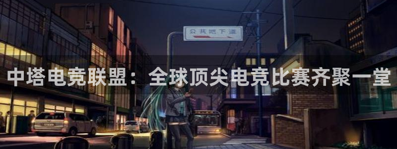 易游电竞官网：中塔电竞联盟：全球顶尖电竞比赛齐聚一堂
