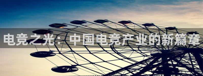 易游电竞官网：电竞之光：中国电竞产业的新篇章