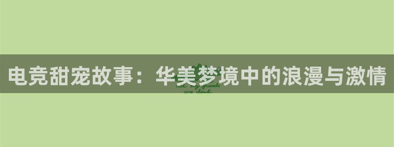 易游电竞官网：电竞甜宠故事：华美梦境中的浪漫与激情