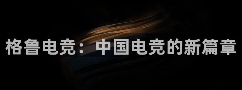 易游电竞：格鲁电竞：中国电竞的新篇章