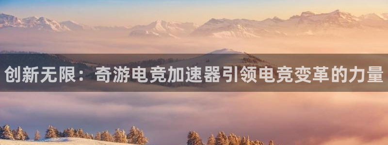 易游电竞：创新无限：奇游电竞加速器引领电竞变革的力量