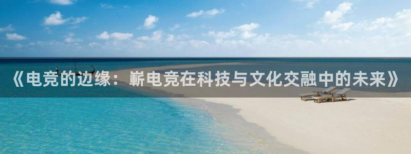 易游电竞：《电竞的边缘：嶄电竞在科技与文化交融中的未来》