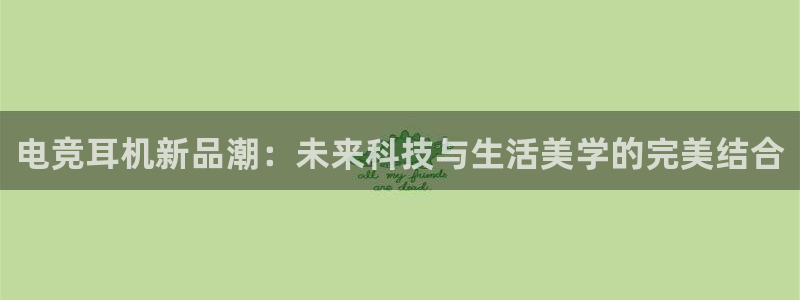 易游电竞官网：电竞耳机新品潮：未来科技与生活美学的完美结合