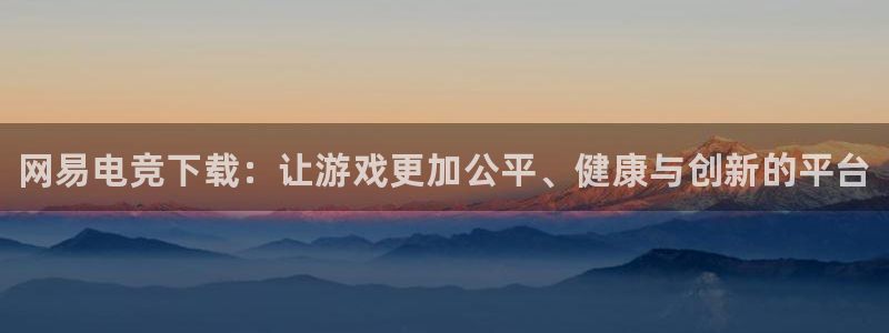 易游电竞：网易电竞下载：让游戏更加公平、健康与创新的平台