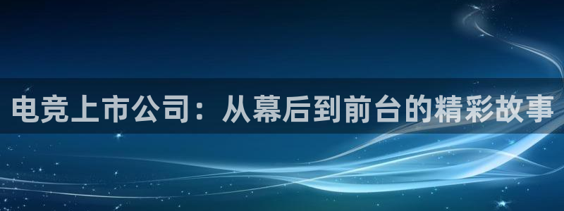 易游电竞官网：电竞上市公司：从幕后到前台的精彩故事
