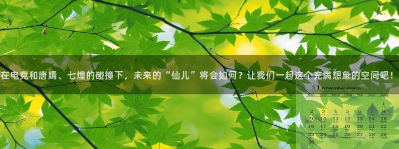 易游电竞官网：在电竞和唐嫣、七煌的碰撞下，未来的“仙儿”将会如何？让我们一起这个充满想象的空间吧！